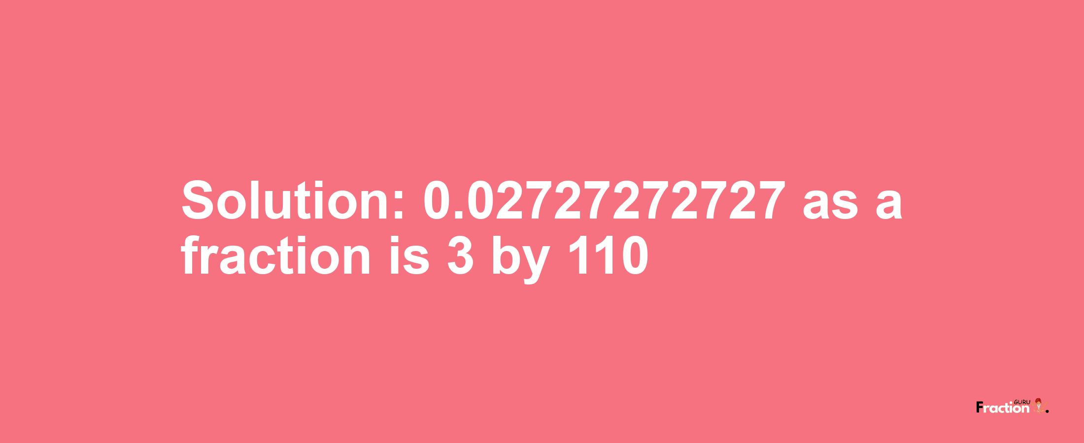 Solution:0.02727272727 as a fraction is 3/110